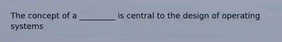 The concept of a _________ is central to the design of operating systems