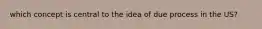 which concept is central to the idea of due process in the US?