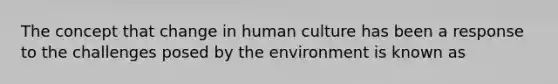 The concept that change in human culture has been a response to the challenges posed by the environment is known as