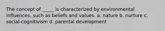 The concept of _____ is characterized by environmental influences, such as beliefs and values. a. nature b. nurture c. social-cognitivism d. parental development