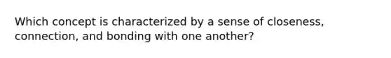 Which concept is characterized by a sense of closeness, connection, and bonding with one another?