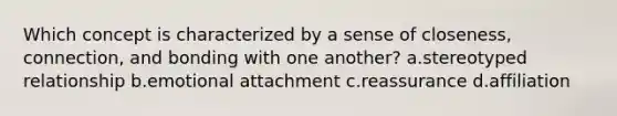 Which concept is characterized by a sense of closeness, connection, and bonding with one another? a.stereotyped relationship b.emotional attachment c.reassurance d.affiliation