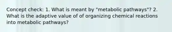 Concept check: 1. What is meant by "metabolic pathways"? 2. What is the adaptive value of of organizing chemical reactions into metabolic pathways?