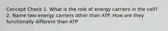 Concept Check 1. What is the role of energy carriers in the cell? 2. Name two energy carriers other than ATP. How are they functionally different than ATP