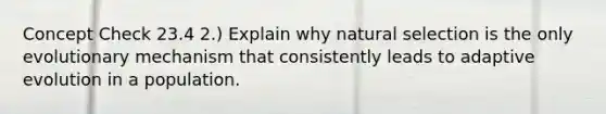 Concept Check 23.4 2.) Explain why natural selection is the only evolutionary mechanism that consistently leads to adaptive evolution in a population.