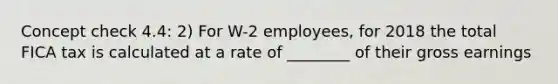 Concept check 4.4: 2) For W-2 employees, for 2018 the total FICA tax is calculated at a rate of ________ of their gross earnings