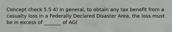 Concept check 5.5 4) In general, to obtain any tax benefit from a casualty loss in a Federally Declared Disaster Area, the loss must be in excess of _______ of AGI