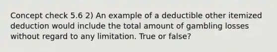 Concept check 5.6 2) An example of a deductible other itemized deduction would include the total amount of gambling losses without regard to any limitation. True or false?