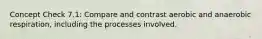 Concept Check 7.1: Compare and contrast aerobic and anaerobic respiration, including the processes involved.