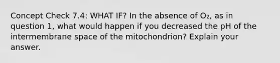 Concept Check 7.4: WHAT IF? In the absence of O₂, as in question 1, what would happen if you decreased the pH of the intermembrane space of the mitochondrion? Explain your answer.