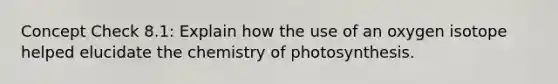 Concept Check 8.1: Explain how the use of an oxygen isotope helped elucidate the chemistry of photosynthesis.