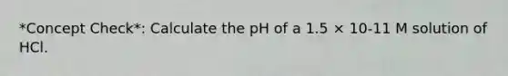 *Concept Check*: Calculate the pH of a 1.5 × 10-11 M solution of HCl.