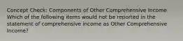 Concept Check: Components of Other Comprehensive Income Which of the following items would not be reported in the statement of comprehensive income as Other Comprehensive Income?