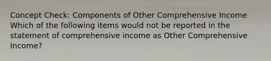 Concept Check: Components of Other Comprehensive Income Which of the following items would not be reported in the statement of comprehensive income as Other Comprehensive Income?