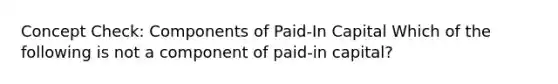 Concept Check: Components of Paid-In Capital Which of the following is not a component of paid-in capital?