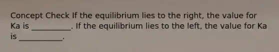 Concept Check If the equilibrium lies to the right, the value for Ka is __________. If the equilibrium lies to the left, the value for Ka is ___________.