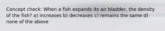 Concept check: When a fish expands its air bladder, the density of the fish? a) increases b) decreases c) remains the same d) none of the above