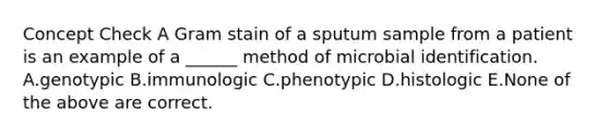 Concept Check A Gram stain of a sputum sample from a patient is an example of a ______ method of microbial identification. A.genotypic B.immunologic C.phenotypic D.histologic E.None of the above are correct.