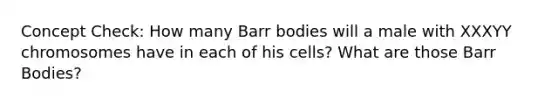 Concept Check: How many Barr bodies will a male with XXXYY chromosomes have in each of his cells? What are those Barr Bodies?