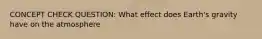 CONCEPT CHECK QUESTION: What effect does Earth's gravity have on the atmosphere