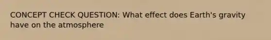 CONCEPT CHECK QUESTION: What effect does Earth's gravity have on the atmosphere