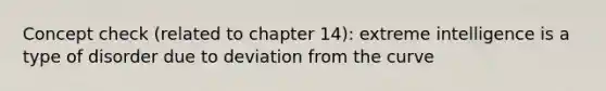 Concept check (related to chapter 14): extreme intelligence is a type of disorder due to deviation from the curve