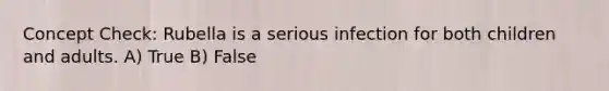 Concept Check: Rubella is a serious infection for both children and adults. A) True B) False