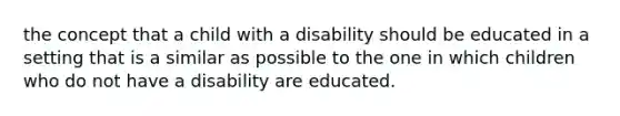 the concept that a child with a disability should be educated in a setting that is a similar as possible to the one in which children who do not have a disability are educated.