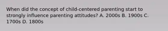 When did the concept of child-centered parenting start to strongly influence parenting attitudes? A. 2000s B. 1900s C. 1700s D. 1800s