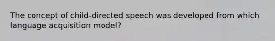 The concept of child-directed speech was developed from which language acquisition model?