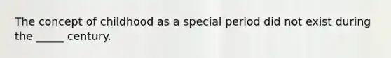The concept of childhood as a special period did not exist during the _____ century.