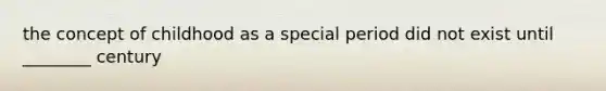 the concept of childhood as a special period did not exist until ________ century