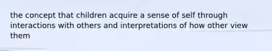 the concept that children acquire a sense of self through interactions with others and interpretations of how other view them