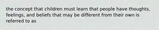 the concept that children must learn that people have thoughts, feelings, and beliefs that may be different from their own is referred to as