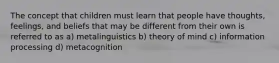 The concept that children must learn that people have thoughts, feelings, and beliefs that may be different from their own is referred to as a) metalinguistics b) theory of mind c) information processing d) metacognition