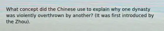 What concept did the Chinese use to explain why one dynasty was violently overthrown by another? (It was first introduced by the Zhou).