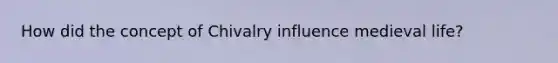 How did the concept of Chivalry influence medieval life?