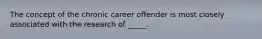 The concept of the chronic career offender is most closely associated with the research of _____.