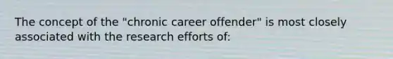 The concept of the "chronic career offender" is most closely associated with the research efforts of: