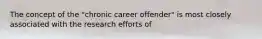 The concept of the "chronic career offender" is most closely associated with the research efforts of