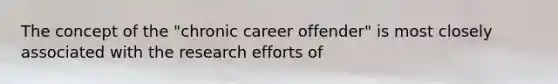 The concept of the "chronic career offender" is most closely associated with the research efforts of