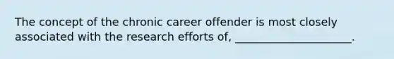 The concept of the chronic career offender is most closely associated with the research efforts of, _____________________.