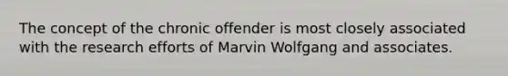 The concept of the chronic offender is most closely associated with the research efforts of Marvin Wolfgang and associates.