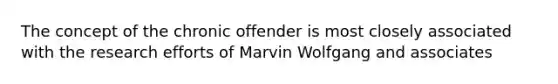 The concept of the chronic offender is most closely associated with the research efforts of Marvin Wolfgang and associates