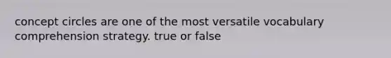 concept circles are one of the most versatile vocabulary comprehension strategy. true or false