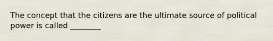 The concept that the citizens are the ultimate source of political power is called ________