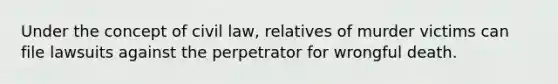 Under the concept of civil law, relatives of murder victims can file lawsuits against the perpetrator for wrongful death.​