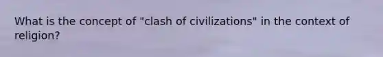 What is the concept of "clash of civilizations" in the context of religion?