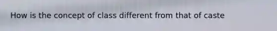 How is the concept of class different from that of caste