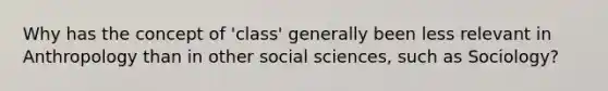 Why has the concept of 'class' generally been less relevant in Anthropology than in other social sciences, such as Sociology?